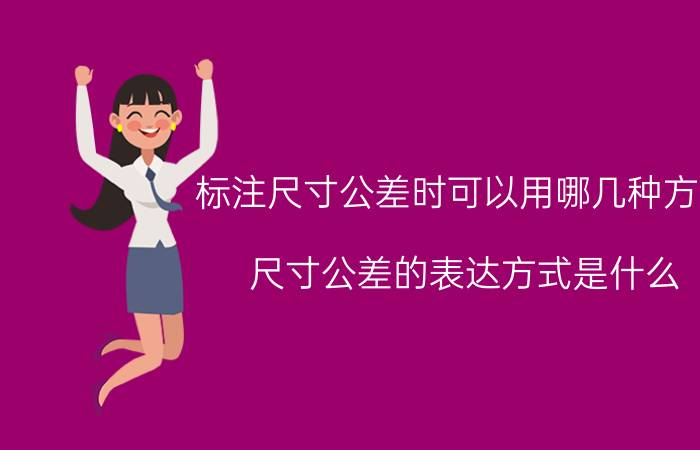 标注尺寸公差时可以用哪几种方法 尺寸公差的表达方式是什么，为什么？